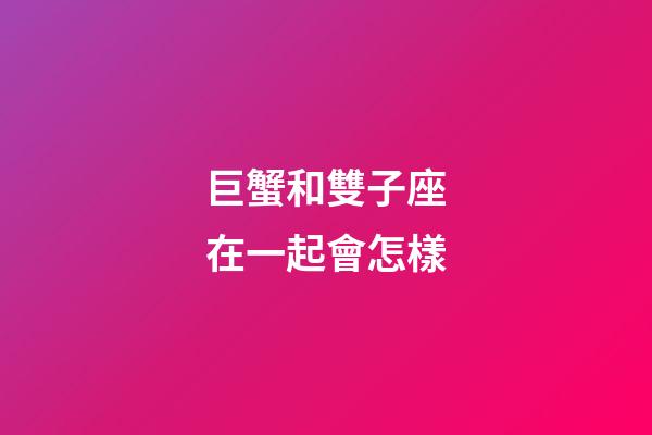 巨蟹和雙子座在一起會怎樣-第1張-星座運勢-玄機派