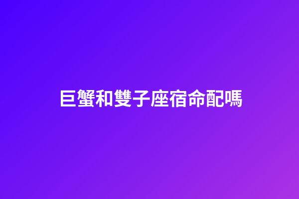 巨蟹和雙子座宿命配嗎-第1張-星座運勢-玄機派