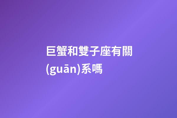 巨蟹和雙子座有關(guān)系嗎-第1張-星座運(yùn)勢(shì)-玄機(jī)派