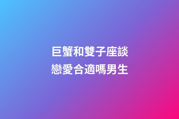 巨蟹和雙子座談戀愛合適嗎男生-第1張-星座運勢-玄機派