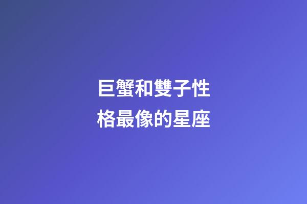 巨蟹和雙子性格最像的星座-第1張-星座運勢-玄機派