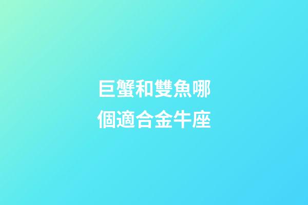 巨蟹和雙魚哪個適合金牛座-第1張-星座運勢-玄機派