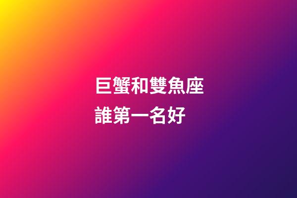 巨蟹和雙魚座誰第一名好-第1張-星座運勢-玄機派