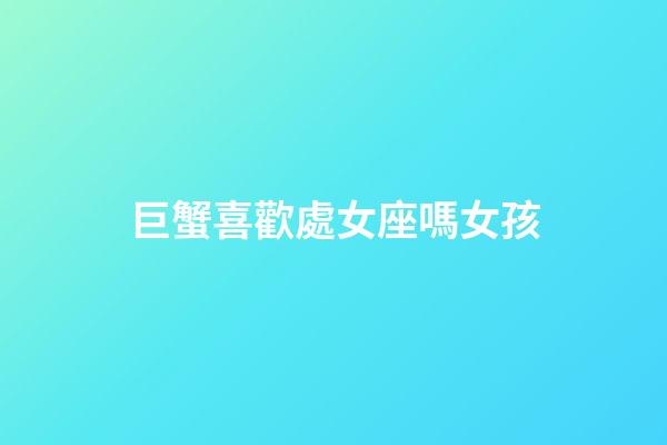 巨蟹喜歡處女座嗎女孩-第1張-星座運勢-玄機派