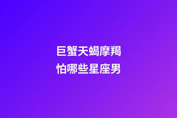 巨蟹天蝎摩羯怕哪些星座男-第1張-星座運勢-玄機派