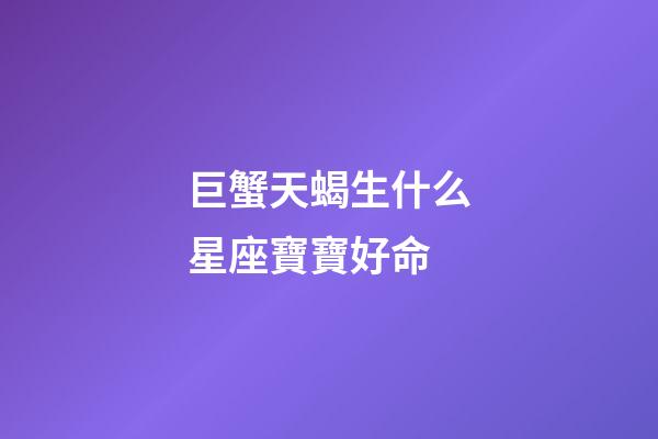 巨蟹天蝎生什么星座寶寶好命
