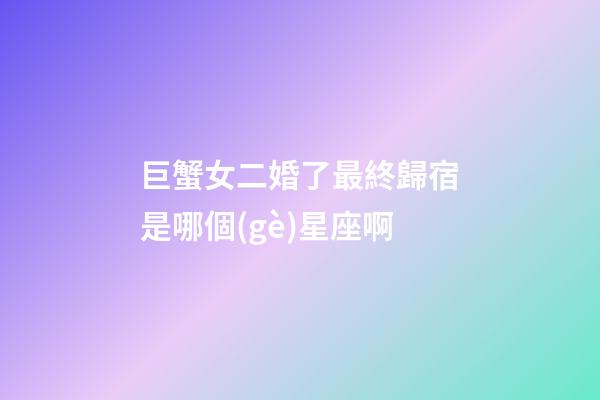 巨蟹女二婚了最終歸宿是哪個(gè)星座啊-第1張-星座運(yùn)勢-玄機(jī)派