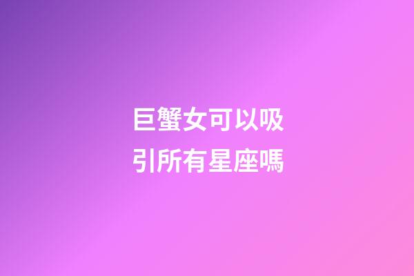 巨蟹女可以吸引所有星座嗎-第1張-星座運勢-玄機派
