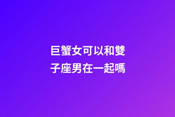 巨蟹女可以和雙子座男在一起嗎-第1張-星座運勢-玄機派