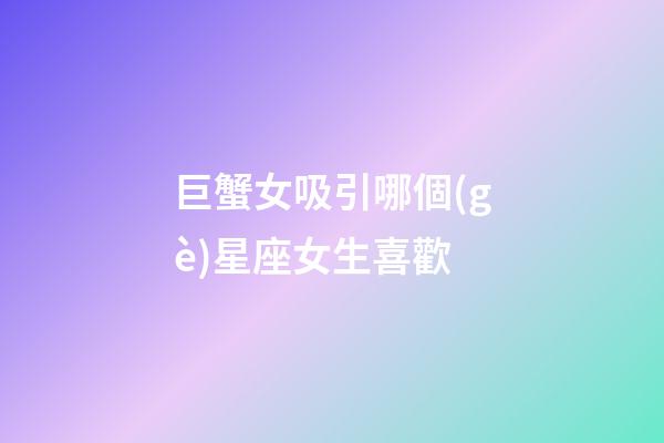 巨蟹女吸引哪個(gè)星座女生喜歡-第1張-星座運(yùn)勢(shì)-玄機(jī)派