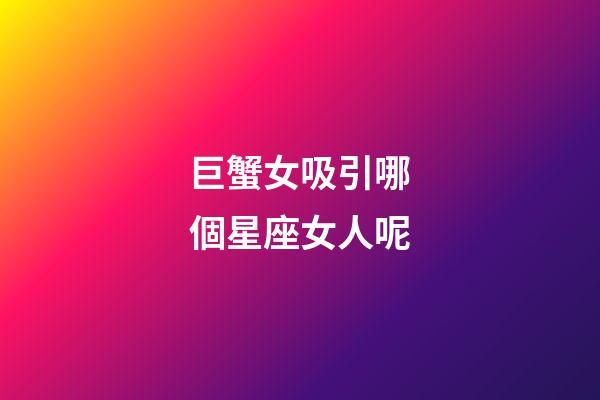 巨蟹女吸引哪個星座女人呢-第1張-星座運勢-玄機派