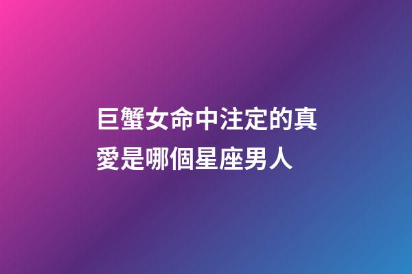 巨蟹女命中注定的真愛是哪個星座男人