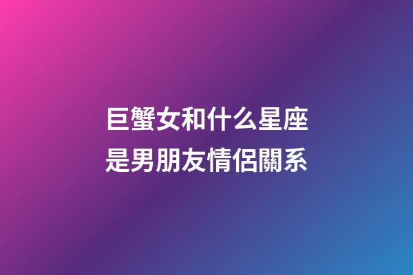 巨蟹女和什么星座是男朋友情侶關系-第1張-星座運勢-玄機派