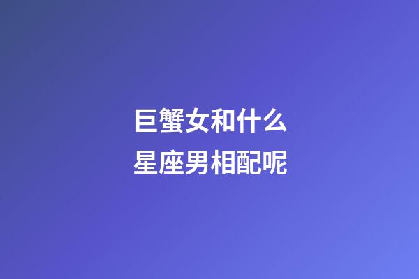 巨蟹女和什么星座男相配呢-第1張-星座運(yùn)勢(shì)-玄機(jī)派