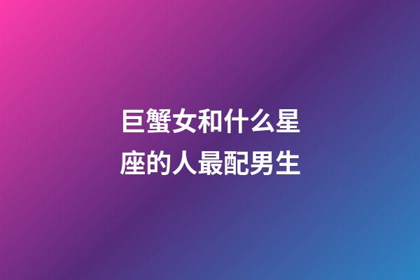 巨蟹女和什么星座的人最配男生-第1張-星座運勢-玄機派