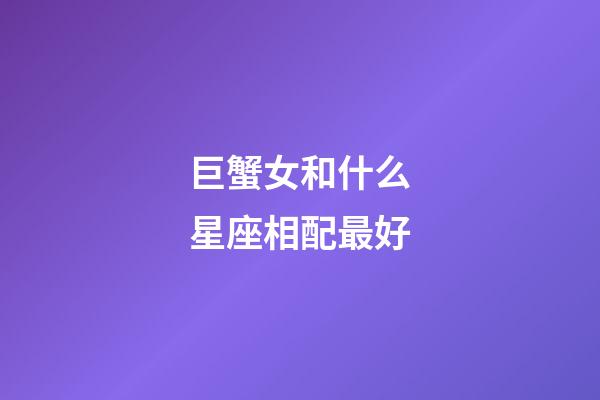 巨蟹女和什么星座相配最好-第1張-星座運勢-玄機派