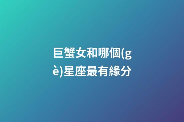 巨蟹女和哪個(gè)星座最有緣分-第1張-星座運(yùn)勢(shì)-玄機(jī)派