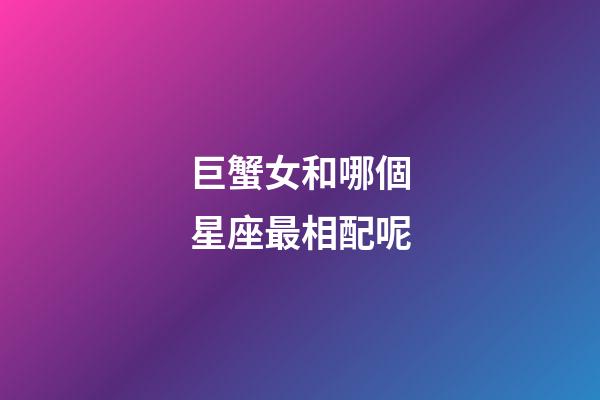 巨蟹女和哪個星座最相配呢-第1張-星座運勢-玄機派