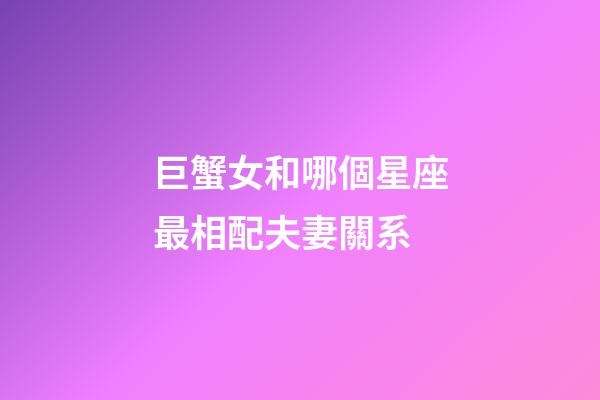 巨蟹女和哪個星座最相配夫妻關系-第1張-星座運勢-玄機派