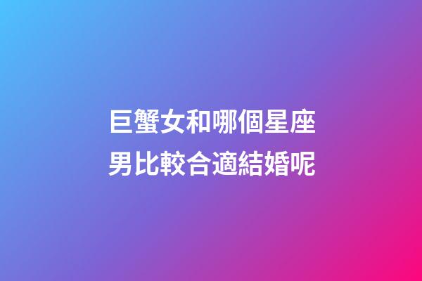 巨蟹女和哪個星座男比較合適結婚呢-第1張-星座運勢-玄機派