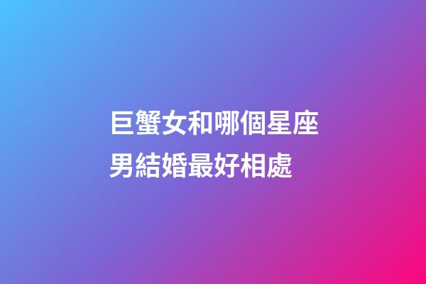 巨蟹女和哪個星座男結婚最好相處-第1張-星座運勢-玄機派