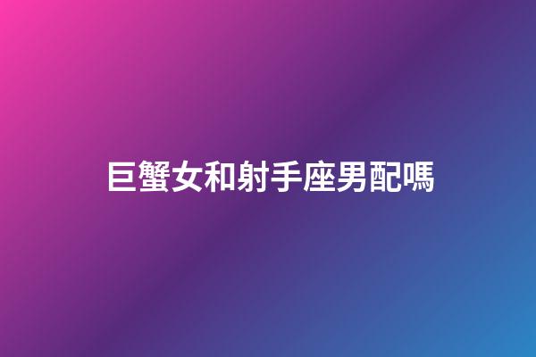 巨蟹女和射手座男配嗎-第1張-星座運勢-玄機派