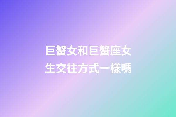 巨蟹女和巨蟹座女生交往方式一樣嗎-第1張-星座運(yùn)勢(shì)-玄機(jī)派