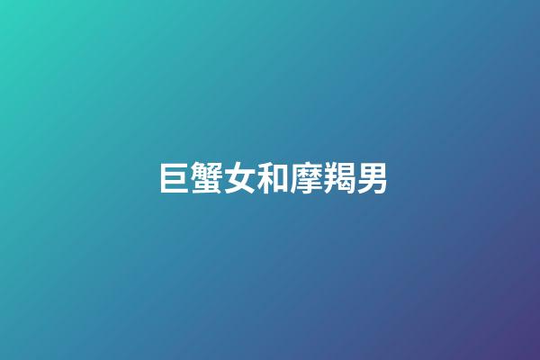 巨蟹女和摩羯男（巨蟹女摩羯男才是真正的絕配）-第1張-星座運勢-玄機派