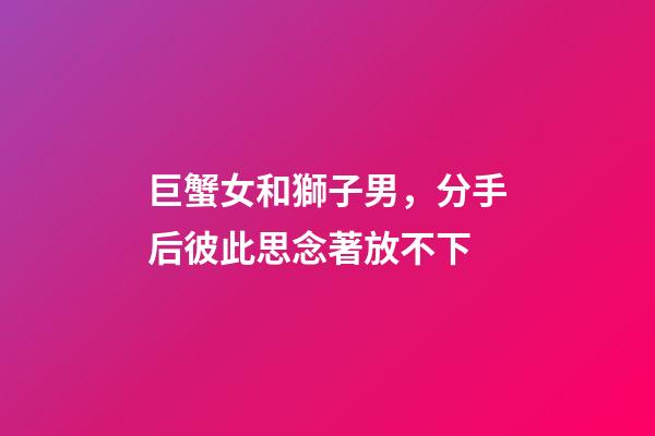 巨蟹女和獅子男，分手后彼此思念著放不下-第1張-觀點-玄機派