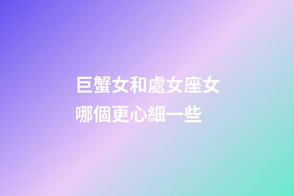 巨蟹女和處女座女哪個更心細一些