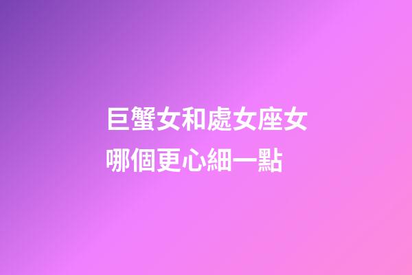 巨蟹女和處女座女哪個更心細一點