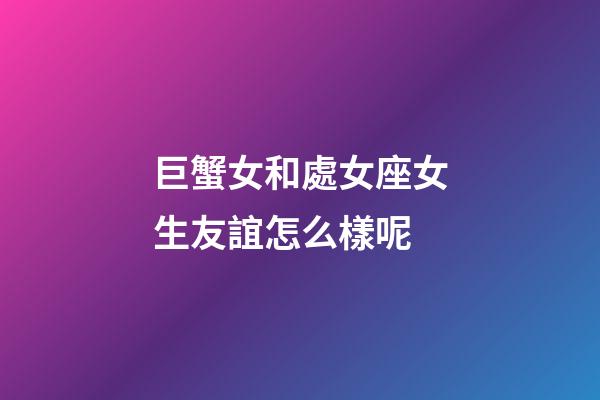 巨蟹女和處女座女生友誼怎么樣呢-第1張-星座運(yùn)勢(shì)-玄機(jī)派