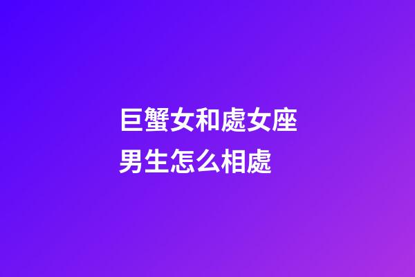 巨蟹女和處女座男生怎么相處-第1張-星座運勢-玄機派