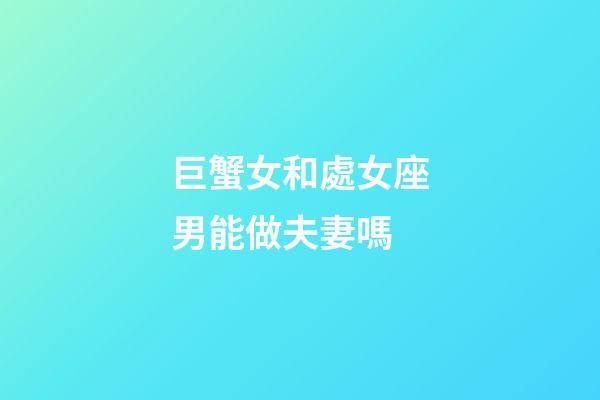 巨蟹女和處女座男能做夫妻嗎-第1張-星座運勢-玄機派