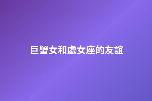 巨蟹女和處女座的友誼-第1張-星座運勢-玄機派