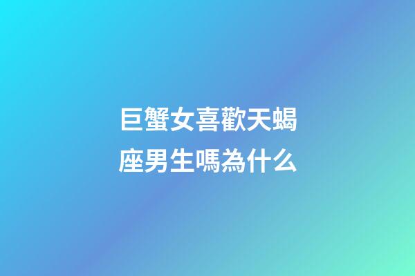 巨蟹女喜歡天蝎座男生嗎為什么-第1張-星座運勢-玄機派