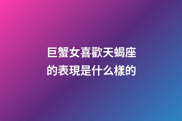 巨蟹女喜歡天蝎座的表現是什么樣的-第1張-星座運勢-玄機派