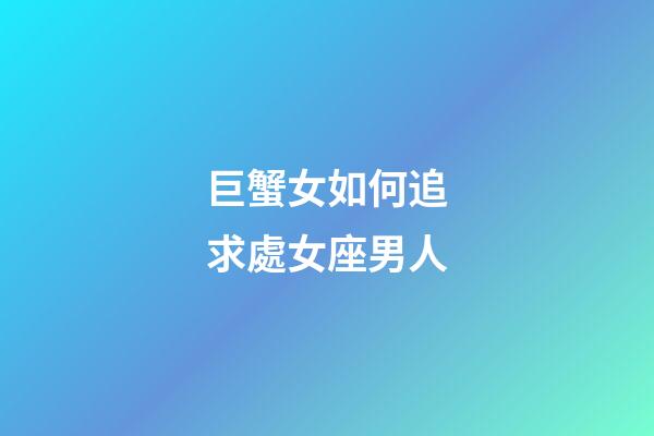 巨蟹女如何追求處女座男人-第1張-星座運勢-玄機派