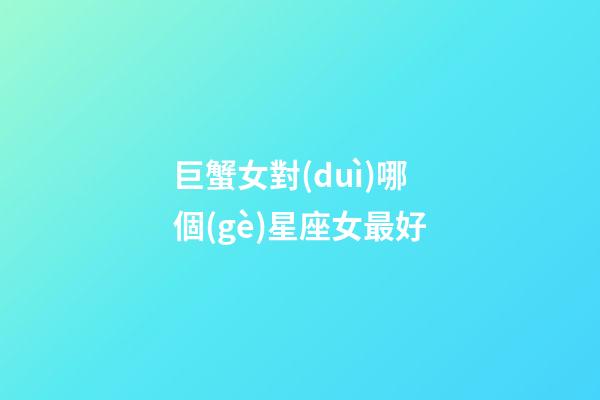 巨蟹女對(duì)哪個(gè)星座女最好-第1張-星座運(yùn)勢(shì)-玄機(jī)派