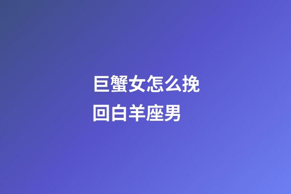 巨蟹女怎么挽回白羊座男-第1張-星座運勢-玄機派