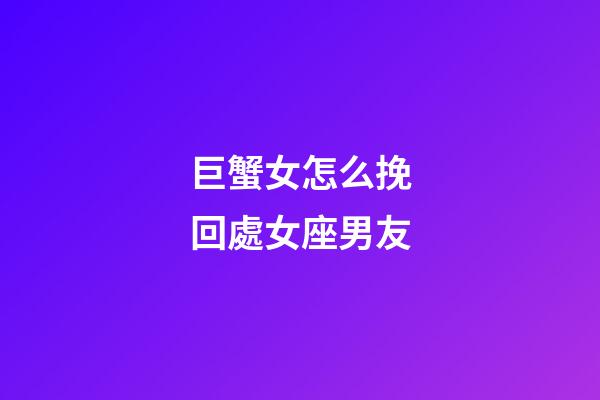 巨蟹女怎么挽回處女座男友-第1張-星座運勢-玄機派