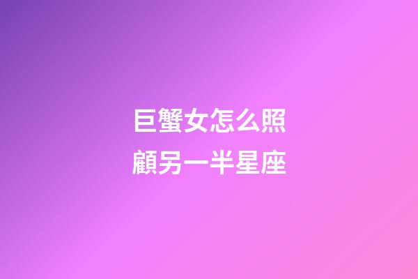 巨蟹女怎么照顧另一半星座-第1張-星座運(yùn)勢-玄機(jī)派