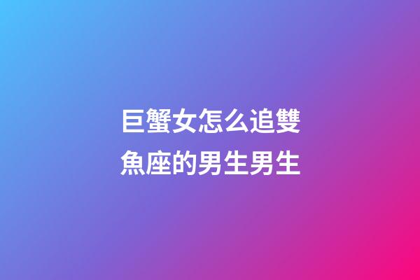巨蟹女怎么追雙魚座的男生男生-第1張-星座運勢-玄機派