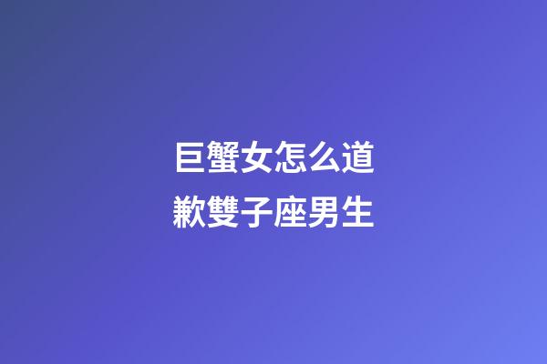 巨蟹女怎么道歉雙子座男生-第1張-星座運勢-玄機派