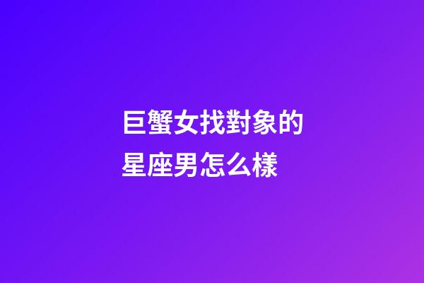 巨蟹女找對象的星座男怎么樣-第1張-星座運勢-玄機派