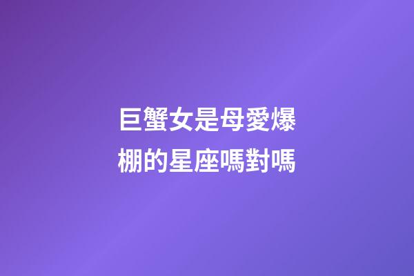巨蟹女是母愛爆棚的星座嗎對嗎-第1張-星座運勢-玄機派