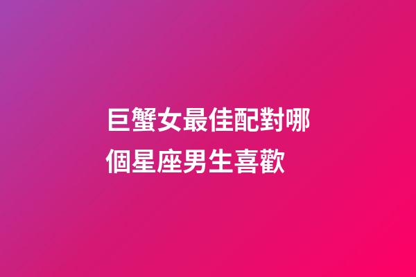 巨蟹女最佳配對哪個星座男生喜歡-第1張-星座運勢-玄機派
