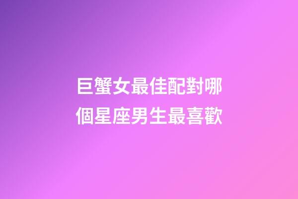 巨蟹女最佳配對哪個星座男生最喜歡-第1張-星座運勢-玄機派