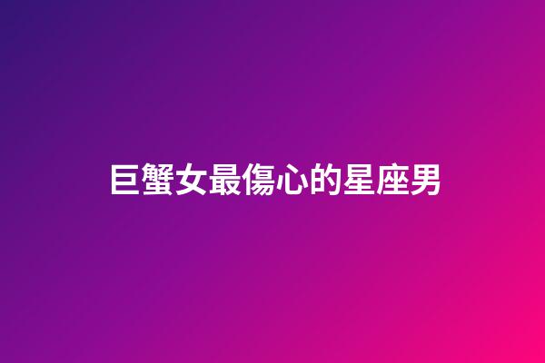 巨蟹女最傷心的星座男-第1張-星座運勢-玄機派