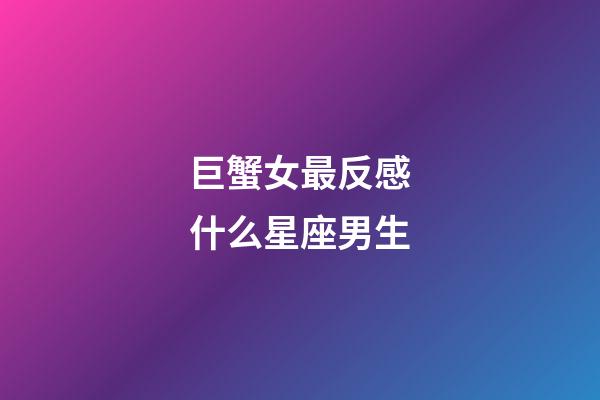 巨蟹女最反感什么星座男生-第1張-星座運勢-玄機派